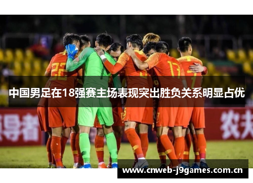 中国男足在18强赛主场表现突出胜负关系明显占优 中国男足在18强赛主场表现突出胜负关系明显占优