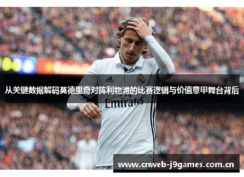 从关键数据解码莫德里奇对阵利物浦的比赛逻辑与价值意甲舞台背后 从关键数据解码莫德里奇对阵利物浦的比赛逻辑与价值意甲舞台背后